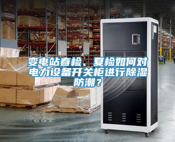 變電站春檢、夏檢如何對電力設(shè)備開關(guān)柜進(jìn)行除濕防潮？