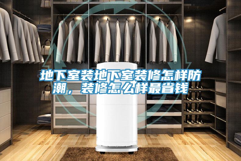 地下室裝地下室裝修怎樣防潮，裝修怎么樣最省錢