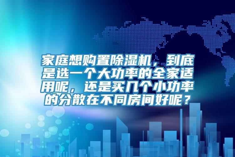 家庭想購(gòu)置除濕機(jī)，到底是選一個(gè)大功率的全家適用呢，還是買(mǎi)幾個(gè)小功率的分散在不同房間好呢？