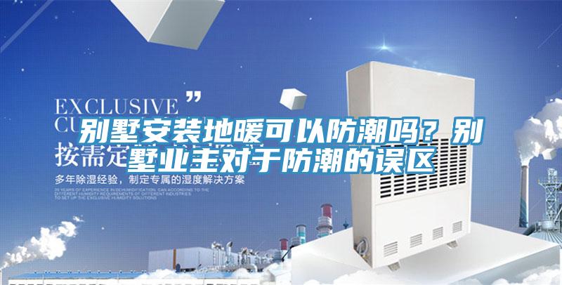 別墅安裝地暖可以防潮嗎？別墅業(yè)主對(duì)于防潮的誤區(qū)