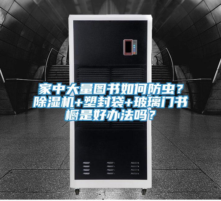 家中大量圖書(shū)如何防蟲(chóng)？除濕機(jī)+塑封袋+玻璃門(mén)書(shū)櫥是好辦法嗎？