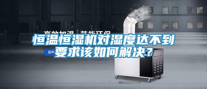恒溫恒濕機(jī)對(duì)濕度達(dá)不到要求該如何解決？