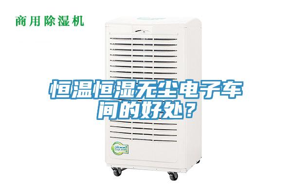 恒溫恒濕無(wú)塵電子車(chē)間的好處？