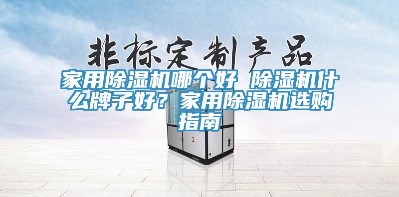 家用除濕機哪個好 除濕機什么牌子好？家用除濕機選購指南