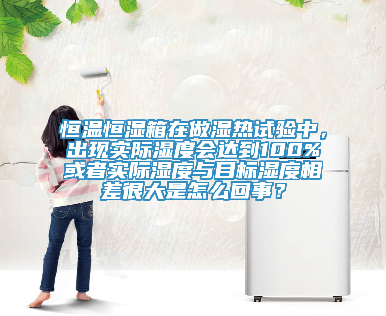 恒溫恒濕箱在做濕熱試驗(yàn)中，出現(xiàn)實(shí)際濕度會(huì)達(dá)到100%或者實(shí)際濕度與目標(biāo)濕度相差很大是怎么回事？