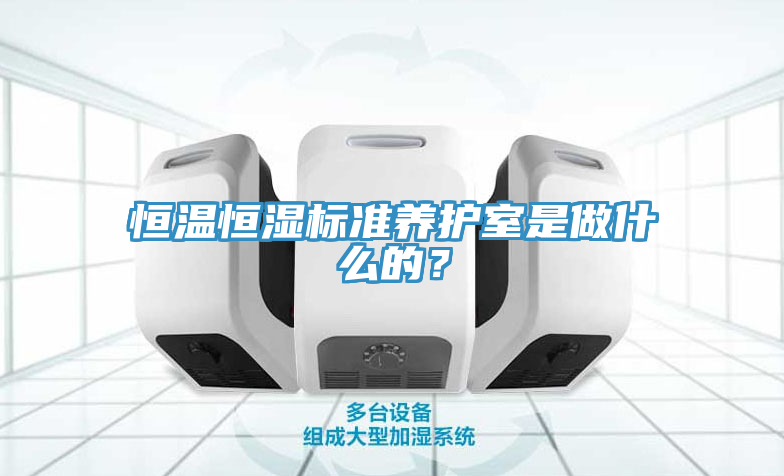 恒溫恒濕標準養(yǎng)護室是做什么的？