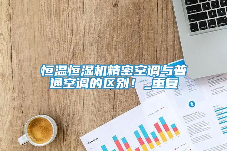 恒溫恒濕機(jī)精密空調(diào)與普通空調(diào)的區(qū)別！_重復(fù)