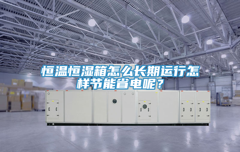 恒溫恒濕箱怎么長期運行怎樣節(jié)能省電呢？