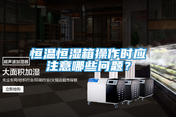 恒溫恒濕箱操作時應注意哪些問題？