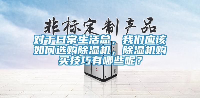 對(duì)于日常生活總，我們應(yīng)該如何選購(gòu)除濕機(jī)，除濕機(jī)購(gòu)買(mǎi)技巧有哪些呢？