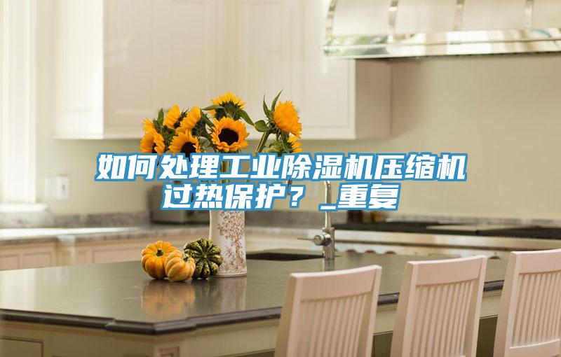 如何處理工業(yè)除濕機(jī)壓縮機(jī)過熱保護(hù)？_重復(fù)