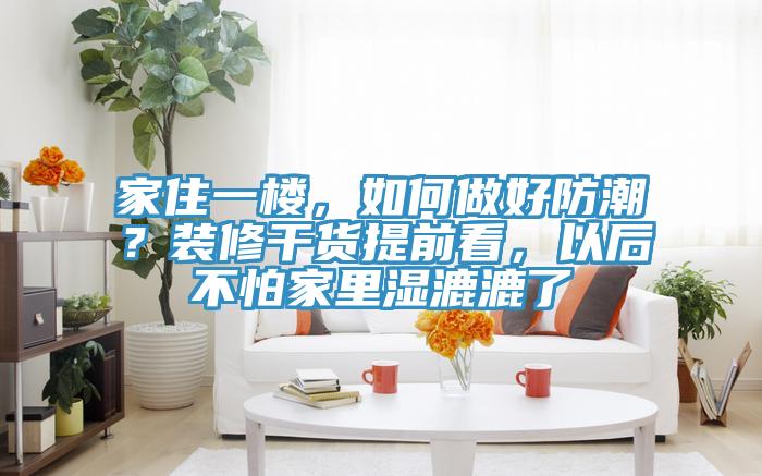 家住一樓，如何做好防潮？裝修干貨提前看，以后不怕家里濕漉漉了