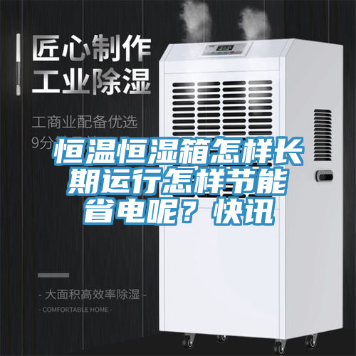 恒溫恒濕箱怎樣長期運行怎樣節(jié)能省電呢？快訊