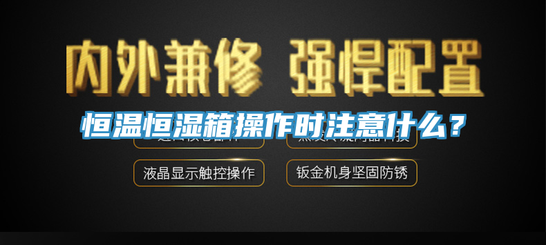 恒溫恒濕箱操作時注意什么？