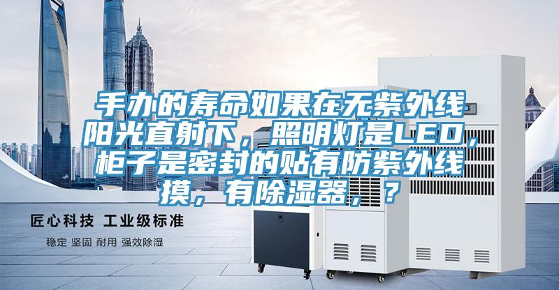 手辦的壽命如果在無紫外線陽光直射下，照明燈是LED，柜子是密封的貼有防紫外線摸，有除濕器，？