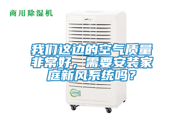 我們這邊的空氣質(zhì)量非常好，需要安裝家庭新風(fēng)系統(tǒng)嗎？