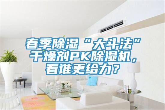 春季除濕“大斗法”干燥劑PK除濕機，看誰更給力？