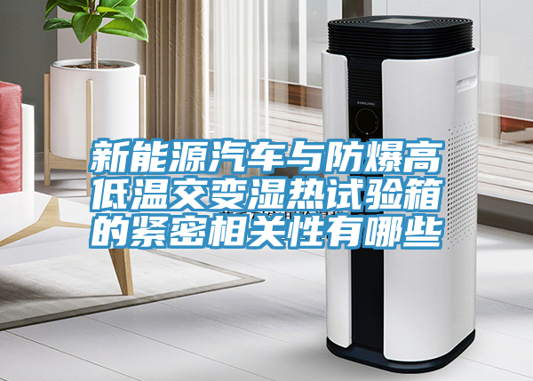 新能源汽車(chē)與防爆高低溫交變濕熱試驗(yàn)箱的緊密相關(guān)性有哪些