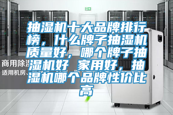 抽濕機(jī)十大品牌排行榜，什么牌子抽濕機(jī)質(zhì)量好，哪個(gè)牌子抽濕機(jī)好 家用好，抽濕機(jī)哪個(gè)品牌性價(jià)比高