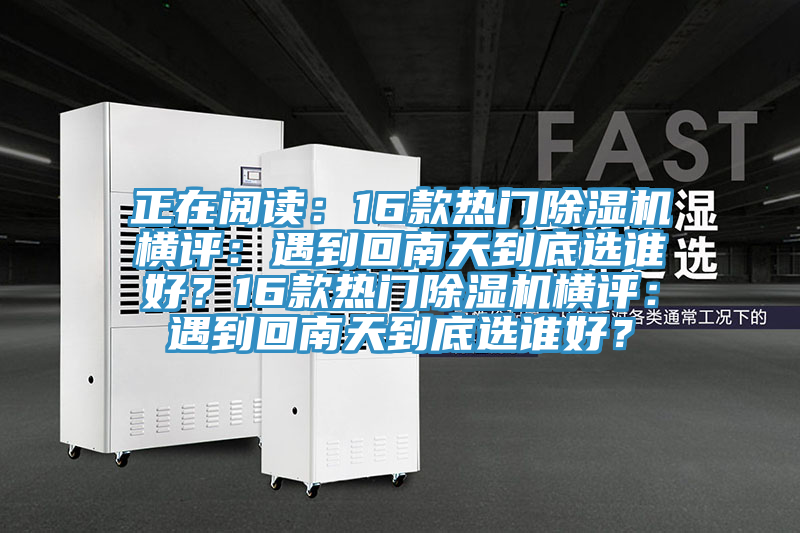 正在閱讀：16款熱門除濕機(jī)橫評：遇到回南天到底選誰好？16款熱門除濕機(jī)橫評：遇到回南天到底選誰好？