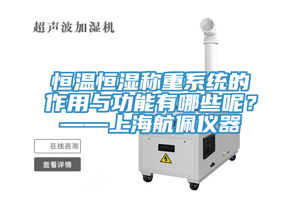 恒溫恒濕稱重系統(tǒng)的作用與功能有哪些呢？——上海航佩儀器