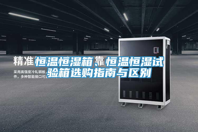 恒溫恒濕箱、恒溫恒濕試驗箱選購指南與區(qū)別