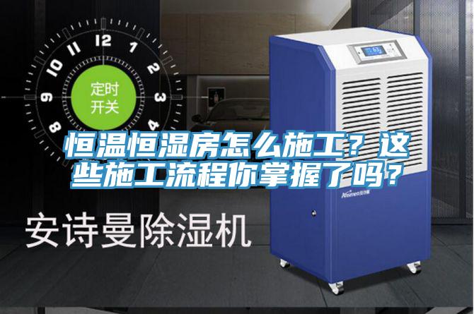 恒溫恒濕房怎么施工？這些施工流程你掌握了嗎？