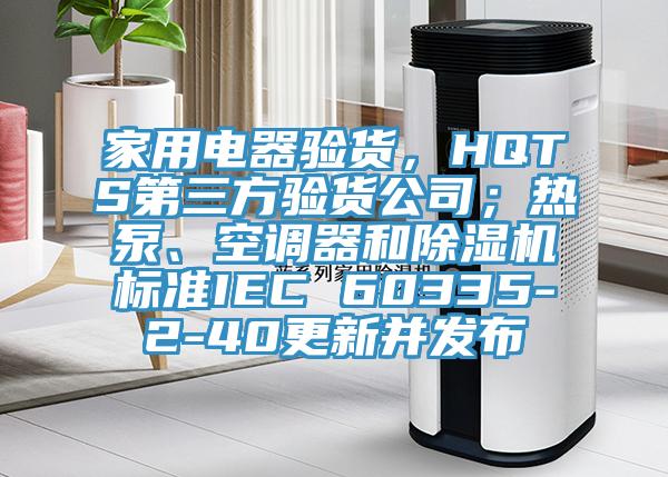 家用電器驗貨，HQTS第三方驗貨公司；熱泵、空調(diào)器和除濕機(jī)標(biāo)準(zhǔn)IEC 60335-2-40更新并發(fā)布