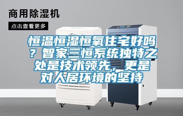 恒溫恒濕恒氧住宅好嗎？智家三恒系統(tǒng)獨(dú)特之處是技術(shù)領(lǐng)先，更是對(duì)人居環(huán)境的堅(jiān)持