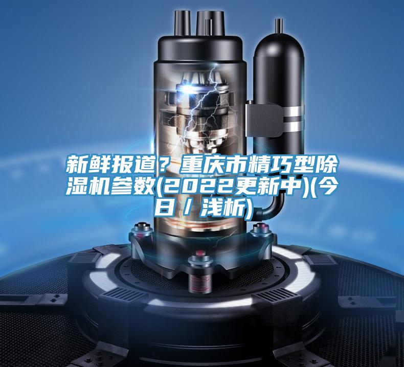 新鮮報(bào)道？重慶市精巧型除濕機(jī)參數(shù)(2022更新中)(今日／淺析)