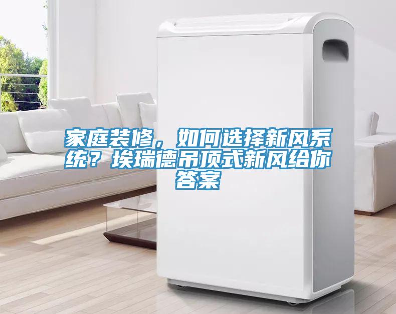 家庭裝修，如何選擇新風(fēng)系統(tǒng)？埃瑞德吊頂式新風(fēng)給你答案