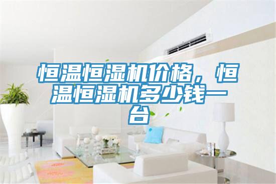 恒溫恒濕機(jī)價(jià)格，恒溫恒濕機(jī)多少錢一臺(tái)