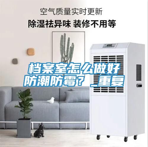 檔案室怎么做好防潮防霉？_重復(fù)