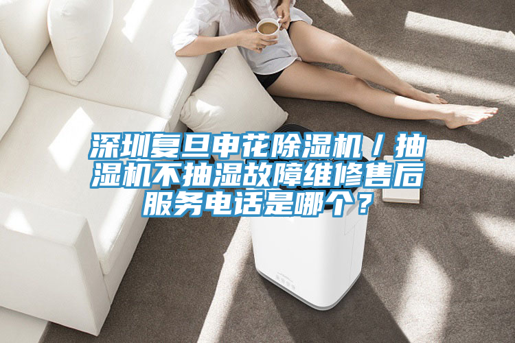 深圳復(fù)旦申花除濕機(jī)／抽濕機(jī)不抽濕故障維修售后服務(wù)電話是哪個(gè)？