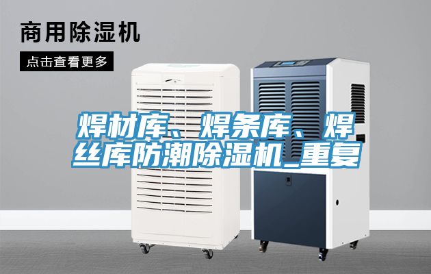 焊材庫、焊條庫、焊絲庫防潮除濕機(jī)_重復(fù)