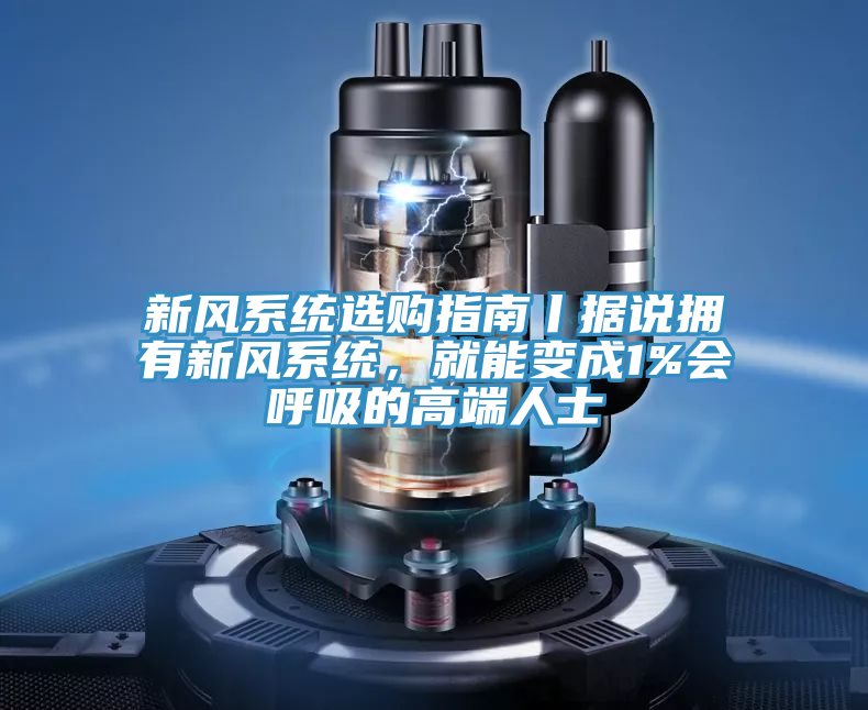 新風(fēng)系統(tǒng)選購指南丨據(jù)說擁有新風(fēng)系統(tǒng)，就能變成1%會呼吸的高端人士
