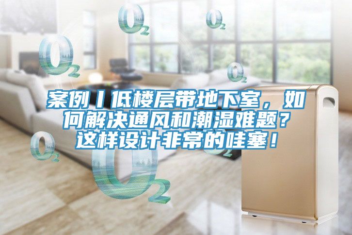 案例丨低樓層帶地下室，如何解決通風(fēng)和潮濕難題？這樣設(shè)計(jì)非常的哇塞！