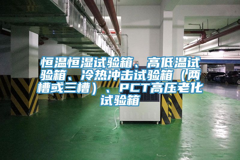 恒溫恒濕試驗箱、高低溫試驗箱、冷熱沖擊試驗箱（兩槽或三槽）、PCT高壓老化試驗箱