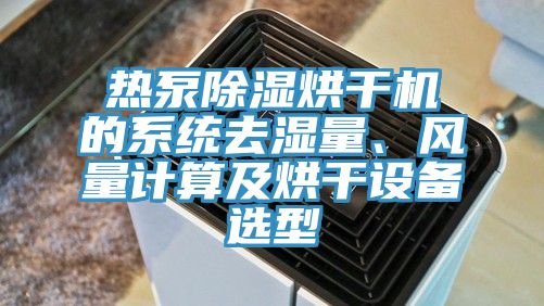 熱泵除濕烘干機(jī)的系統(tǒng)去濕量、風(fēng)量計(jì)算及烘干設(shè)備選型