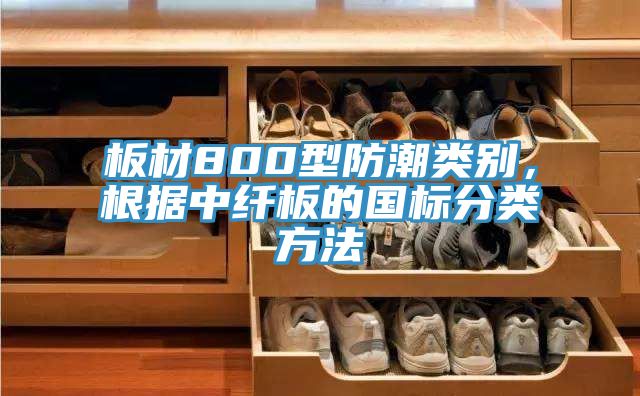 板材800型防潮類別，根據(jù)中纖板的國(guó)標(biāo)分類方法