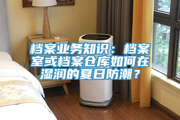 檔案業(yè)務(wù)知識(shí)：檔案室或檔案倉庫如何在濕潤的夏日防潮？