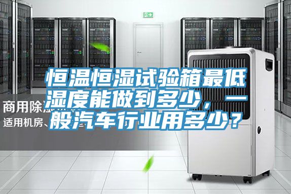 恒溫恒濕試驗箱最低濕度能做到多少，一般汽車行業(yè)用多少？