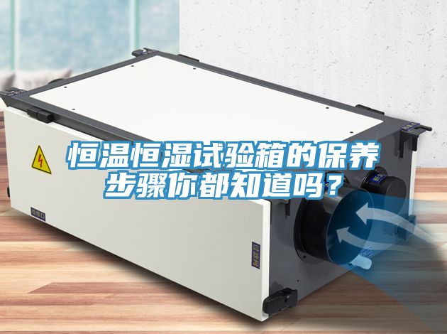 恒溫恒濕試驗(yàn)箱的保養(yǎng)步驟你都知道嗎？