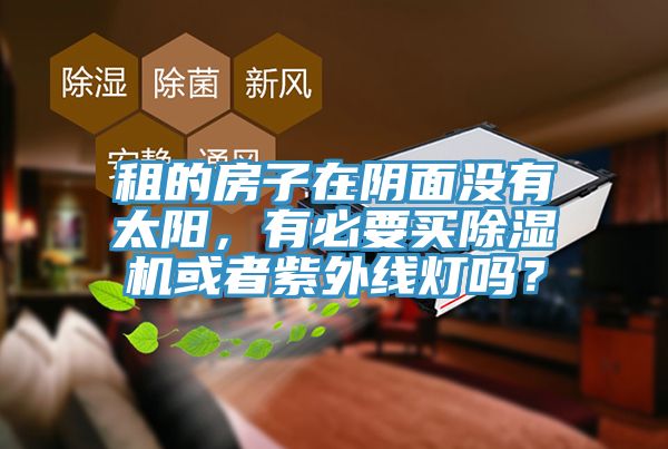 租的房子在陰面沒(méi)有太陽(yáng)，有必要買(mǎi)除濕機(jī)或者紫外線燈嗎？