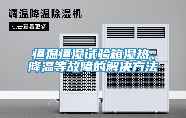恒溫恒濕試驗箱濕熱、降溫等故障的解決方法
