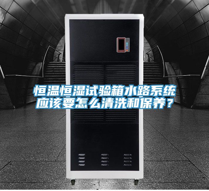恒溫恒濕試驗箱水路系統(tǒng)應(yīng)該要怎么清洗和保養(yǎng)？