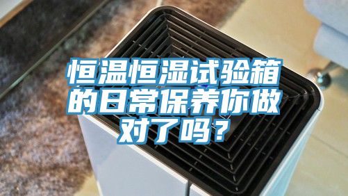 恒溫恒濕試驗箱的日常保養(yǎng)你做對了嗎？