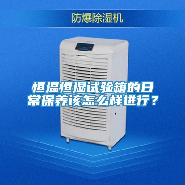 恒溫恒濕試驗箱的日常保養(yǎng)該怎么樣進行？