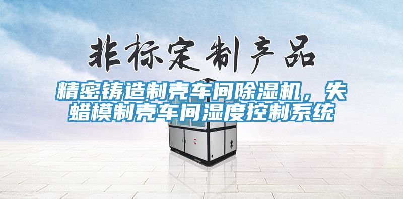 精密鑄造制殼車間除濕機(jī)，失蠟?zāi)Ｖ茪ぼ囬g濕度控制系統(tǒng)