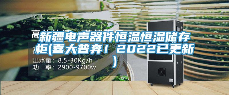 新疆電聲器件恒溫恒濕儲存柜(喜大普奔！2022已更新)